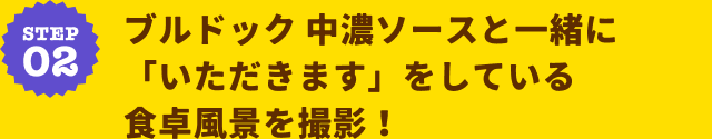STEP02 ブルドック中濃ソースと一緒に「いただきます」をしている食卓風景を撮影！