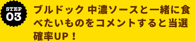 STEP03 ブルドック中濃ソースと一緒に食べたいものをコメントすると当選確率UP！