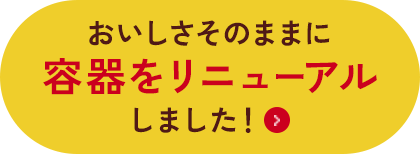 おいしさそのままに容器をリニューアルしました！